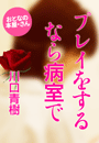 川口青樹『プレイをするなら病室で』